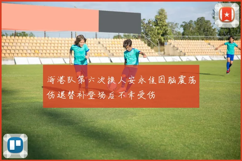 海港队第六次换人安永佳因脑震荡伤退替补登场后不幸受伤