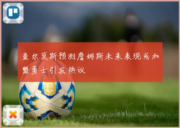 查尔莫斯预测詹姆斯未来表现或加盟勇士引发热议