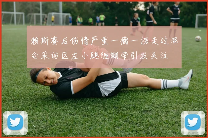赖斯赛后伤情严重一瘸一拐走过混合采访区左小腿缠绷带引发关注
