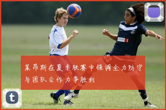 莱昂斯在夏季联赛中强调全力防守与团队合作力争胜利