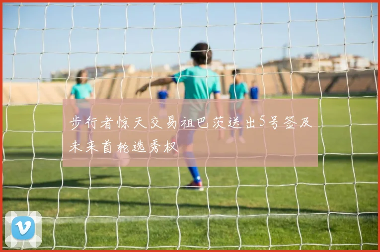 步行者惊天交易祖巴茨送出5号签及未来首轮选秀权