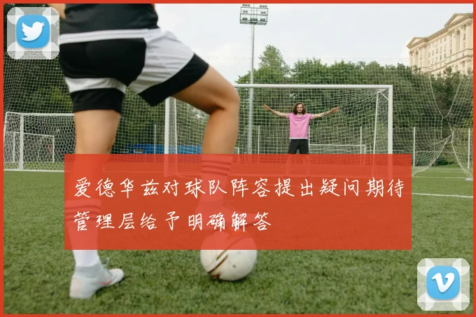 爱德华兹对球队阵容提出疑问期待管理层给予明确解答