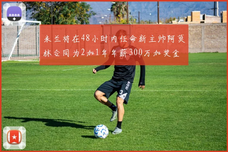 米兰将在48小时内任命新主帅阿莫林合同为2加1年年薪300万加奖金