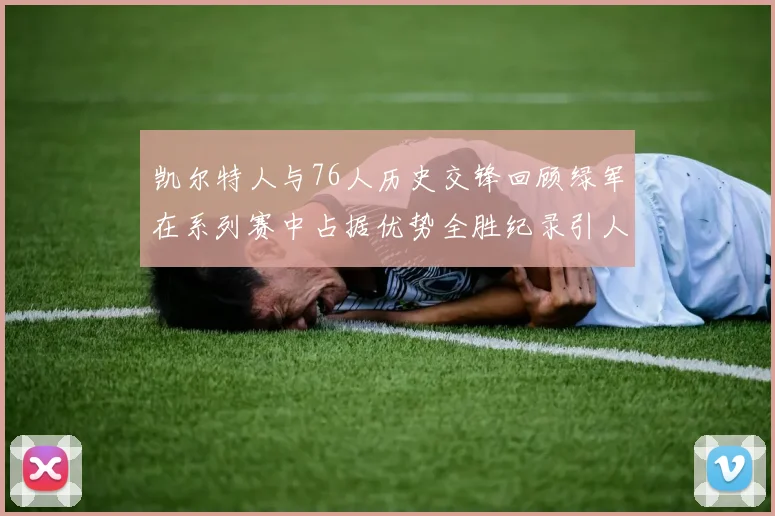 凯尔特人与76人历史交锋回顾绿军在系列赛中占据优势全胜纪录引人关注