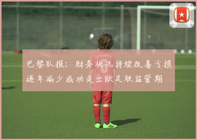 巴黎队报：财务状况持续改善亏损逐年减少成功走出欧足联监管期