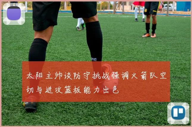 太阳主帅谈防守挑战强调火箭队空切与进攻篮板能力出色