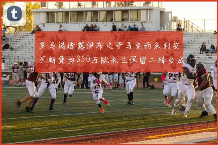 罗马诺透露伊布之子马克西米利安买断费为350万欧米兰保留二转分成