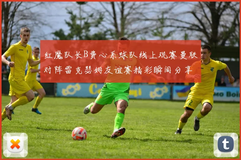 红魔队长B费心系球队线上观赛曼联对阵雷克瑟姆友谊赛精彩瞬间分享