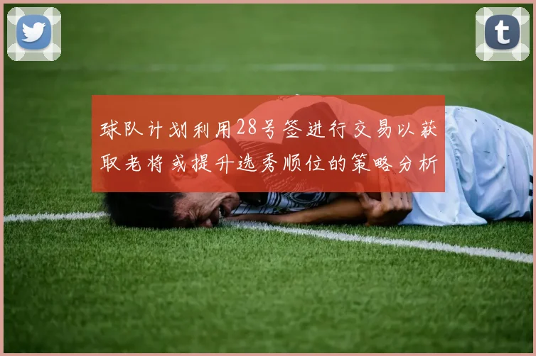 球队计划利用28号签进行交易以获取老将或提升选秀顺位的策略分析
