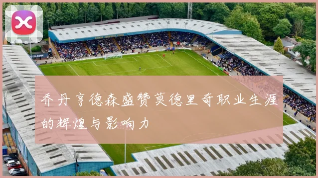 乔丹亨德森盛赞莫德里奇职业生涯的辉煌与影响力