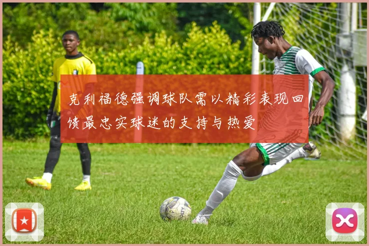 克利福德强调球队需以精彩表现回馈最忠实球迷的支持与热爱