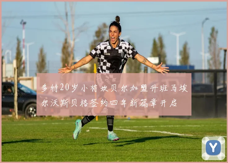 多特20岁小将坎贝尔加盟升班马埃尔沃斯贝格签约四年新篇章开启
