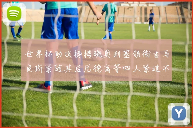世界杯助攻榜揭晓奥利塞领衔吉马良斯紧随其后厄德高等四人紧追不舍