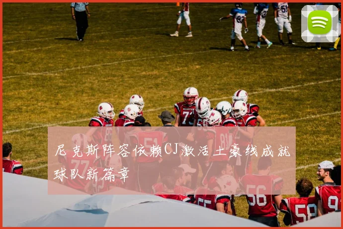 尼克斯阵容依赖CJ激活土豪线成就球队新篇章