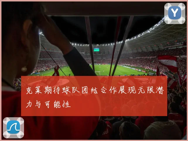 克莱期待球队团结合作展现无限潜力与可能性