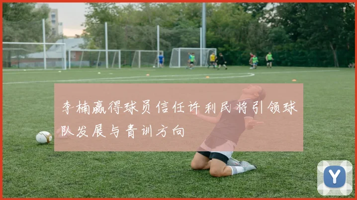 李楠赢得球员信任许利民将引领球队发展与青训方向