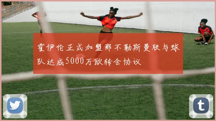 霍伊伦正式加盟那不勒斯曼联与球队达成5000万欧转会协议