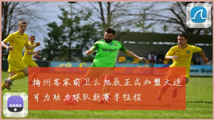 梅州客家前卫么旭辰正式加盟大连可为助力球队新赛季征程