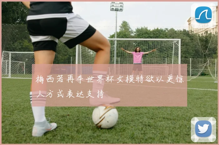 梅西若再夺世界杯女模特欲以更惊人方式表达支持