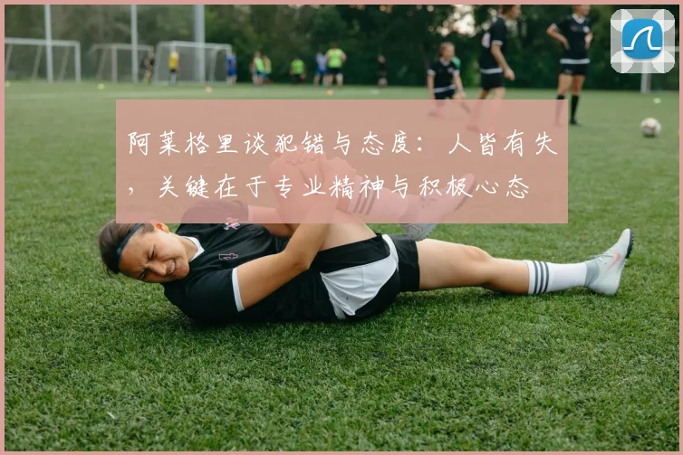 阿莱格里谈犯错与态度：人皆有失，关键在于专业精神与积极心态
