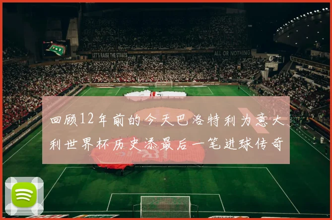 回顾12年前的今天巴洛特利为意大利世界杯历史添最后一笔进球传奇