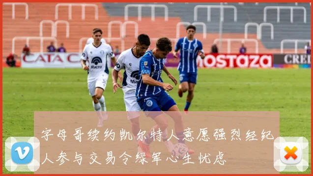 字母哥续约凯尔特人意愿强烈经纪人参与交易令绿军心生忧虑